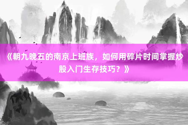 《朝九晚五的南京上班族，如何用碎片时间掌握炒股入门生存技巧？》