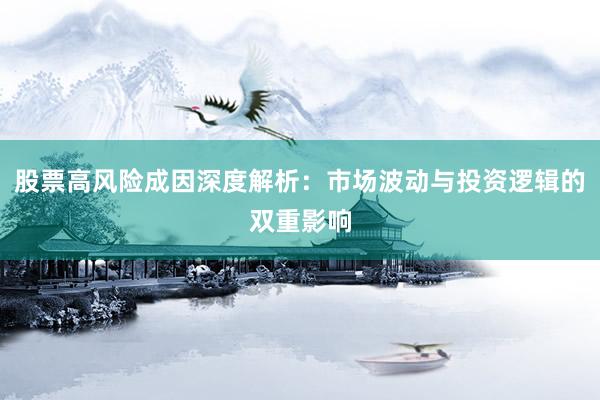 股票高风险成因深度解析：市场波动与投资逻辑的双重影响