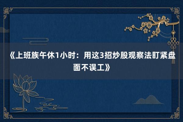 《上班族午休1小时：用这3招炒股观察法盯紧盘面不误工》