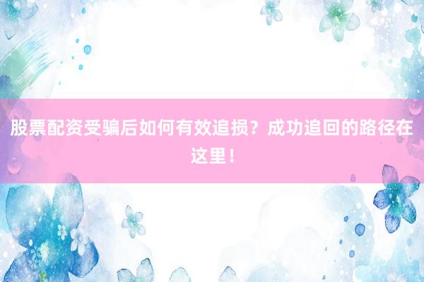 股票配资受骗后如何有效追损？成功追回的路径在这里！