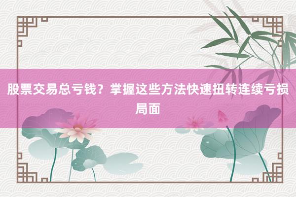 股票交易总亏钱？掌握这些方法快速扭转连续亏损局面