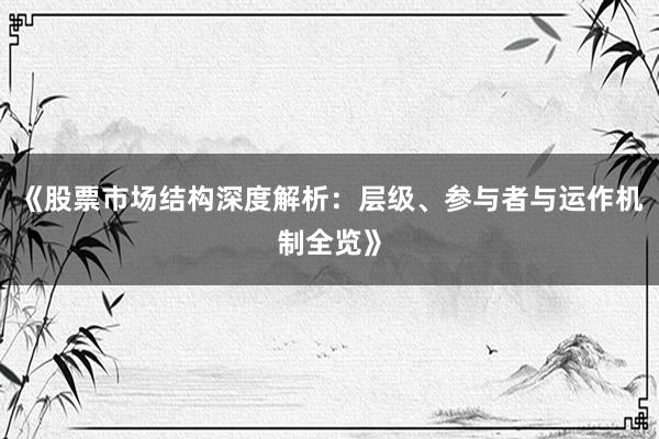 《股票市场结构深度解析：层级、参与者与运作机制全览》