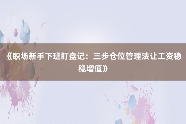 《职场新手下班盯盘记：三步仓位管理法让工资稳稳增值》