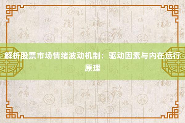 解析股票市场情绪波动机制：驱动因素与内在运行原理