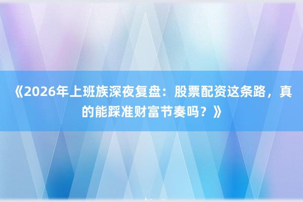《2026年上班族深夜复盘：股票配资这条路，真的能踩准财富节奏吗？》