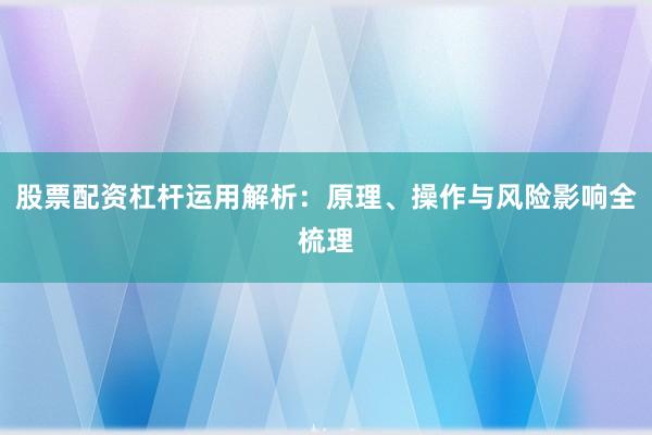 股票配资杠杆运用解析：原理、操作与风险影响全梳理