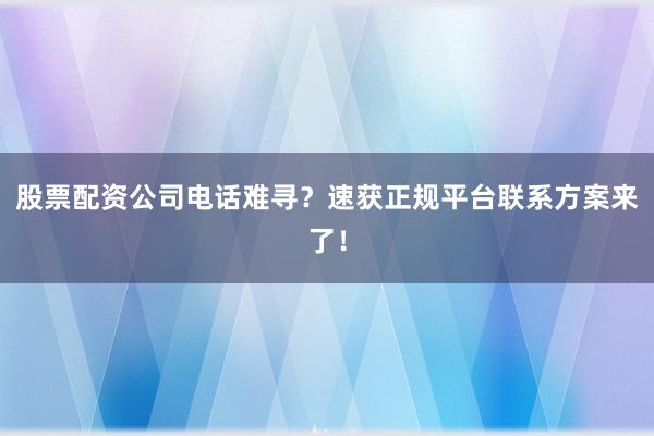 股票配资公司电话难寻？速获正规平台联系方案来了！