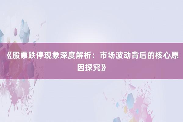 《股票跌停现象深度解析：市场波动背后的核心原因探究》