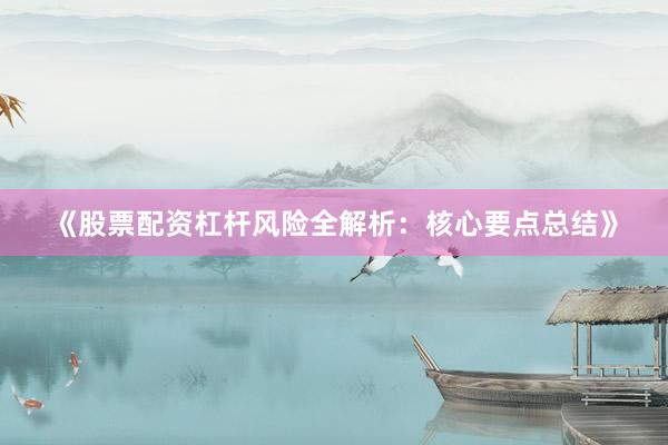 《股票配资杠杆风险全解析：核心要点总结》