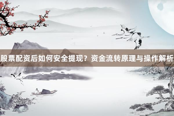 股票配资后如何安全提现？资金流转原理与操作解析