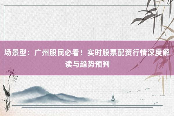 场景型：广州股民必看！实时股票配资行情深度解读与趋势预判