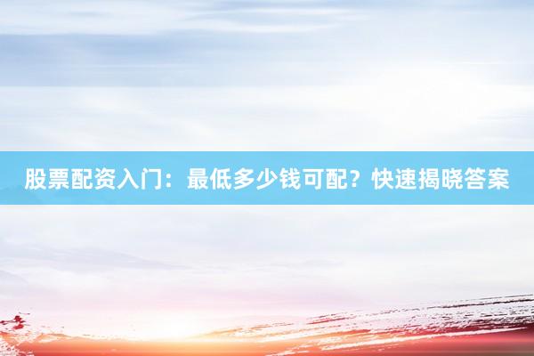 股票配资入门：最低多少钱可配？快速揭晓答案