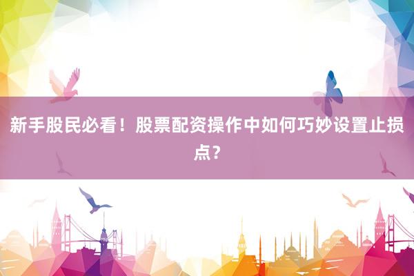 新手股民必看！股票配资操作中如何巧妙设置止损点？