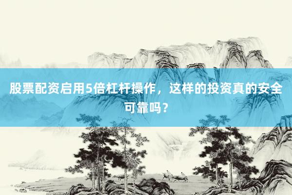股票配资启用5倍杠杆操作，这样的投资真的安全可靠吗？