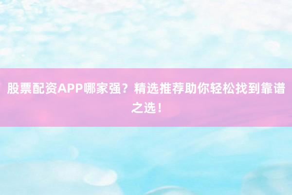 股票配资APP哪家强？精选推荐助你轻松找到靠谱之选！