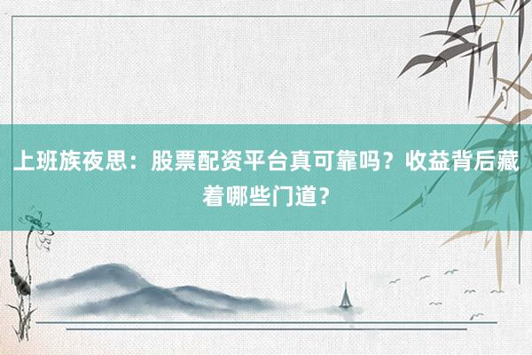 上班族夜思：股票配资平台真可靠吗？收益背后藏着哪些门道？