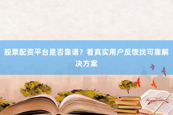 股票配资平台是否靠谱？看真实用户反馈找可靠解决方案