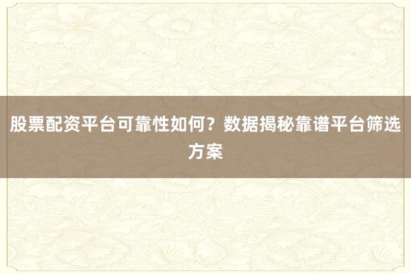 股票配资平台可靠性如何？数据揭秘靠谱平台筛选方案