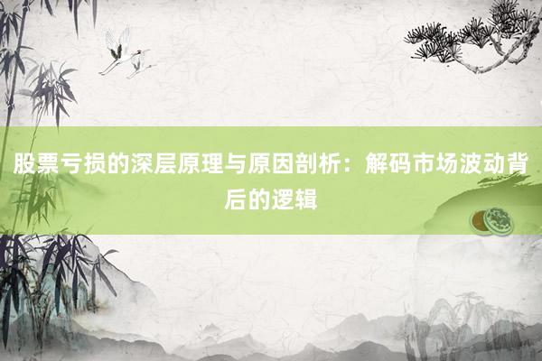 股票亏损的深层原理与原因剖析：解码市场波动背后的逻辑