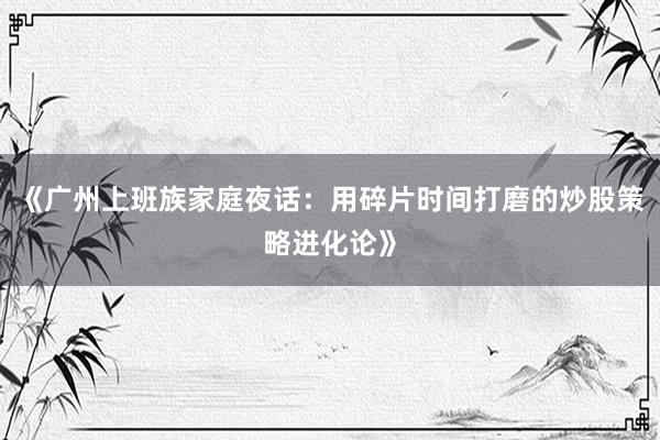 《广州上班族家庭夜话：用碎片时间打磨的炒股策略进化论》