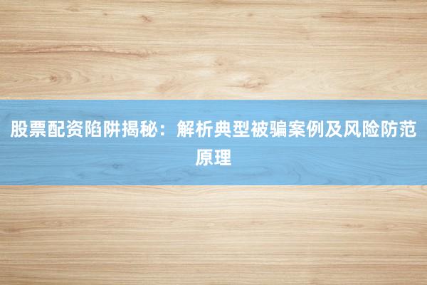 股票配资陷阱揭秘：解析典型被骗案例及风险防范原理