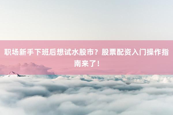 职场新手下班后想试水股市？股票配资入门操作指南来了！