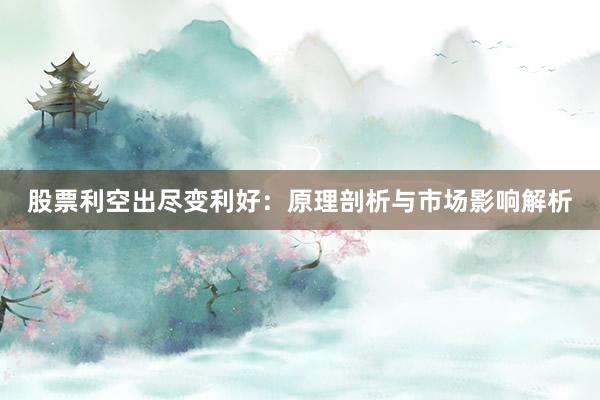 股票利空出尽变利好：原理剖析与市场影响解析