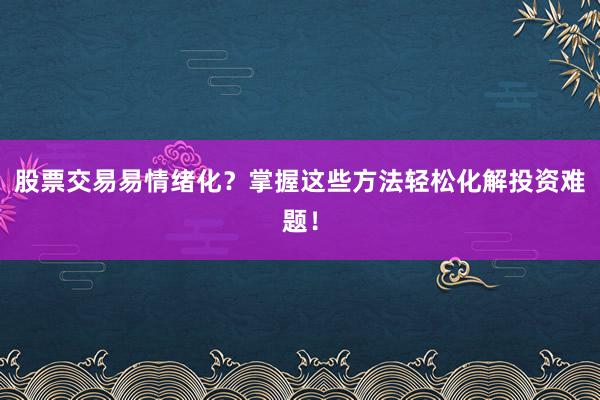 股票交易易情绪化？掌握这些方法轻松化解投资难题！