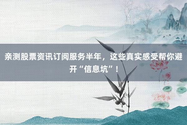 亲测股票资讯订阅服务半年，这些真实感受帮你避开“信息坑”！