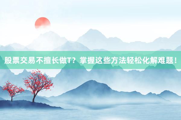 股票交易不擅长做T？掌握这些方法轻松化解难题！