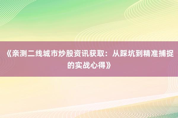 《亲测二线城市炒股资讯获取：从踩坑到精准捕捉的实战心得》