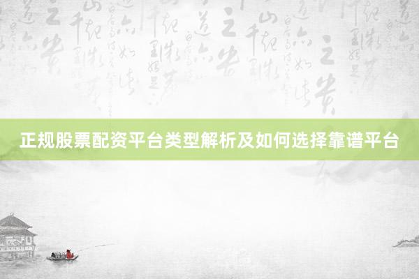 正规股票配资平台类型解析及如何选择靠谱平台