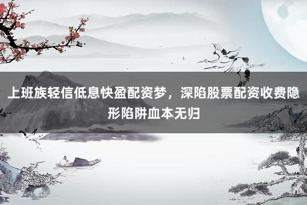 上班族轻信低息快盈配资梦，深陷股票配资收费隐形陷阱血本无归