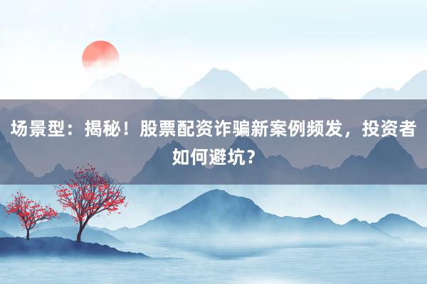 场景型：揭秘！股票配资诈骗新案例频发，投资者如何避坑？