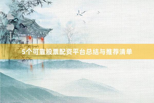 5个可靠股票配资平台总结与推荐清单
