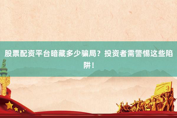 股票配资平台暗藏多少骗局？投资者需警惕这些陷阱！