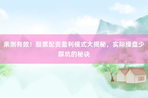 亲测有效！股票配资盈利模式大揭秘，实际操盘少踩坑的秘诀