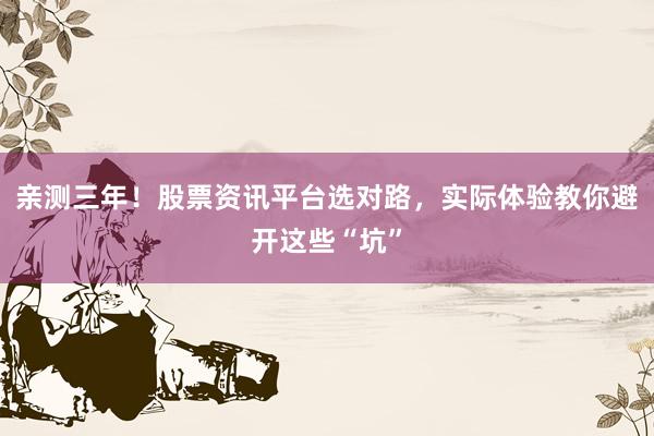 亲测三年！股票资讯平台选对路，实际体验教你避开这些“坑”