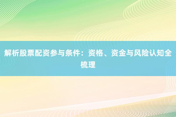 解析股票配资参与条件：资格、资金与风险认知全梳理