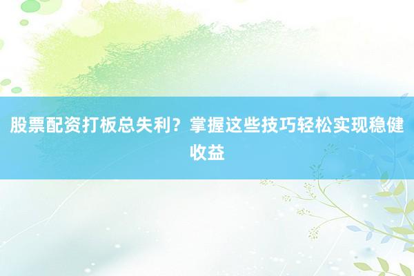 股票配资打板总失利？掌握这些技巧轻松实现稳健收益