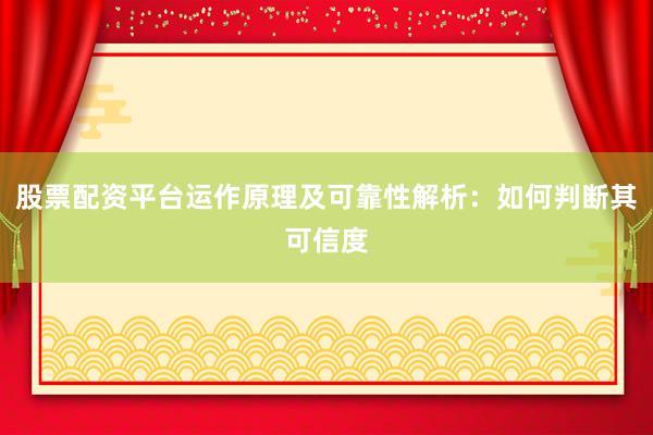 股票配资平台运作原理及可靠性解析：如何判断其可信度