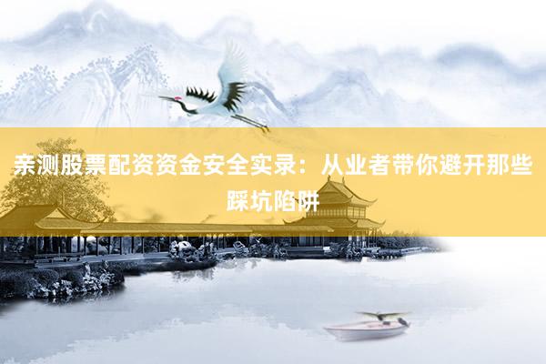 亲测股票配资资金安全实录：从业者带你避开那些踩坑陷阱