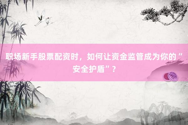 职场新手股票配资时，如何让资金监管成为你的“安全护盾”？