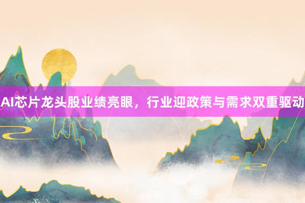 AI芯片龙头股业绩亮眼，行业迎政策与需求双重驱动