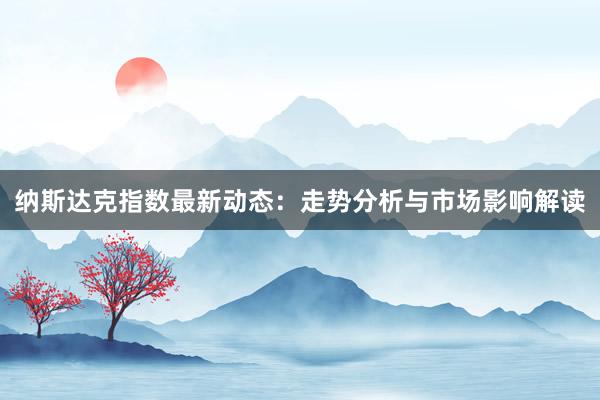 纳斯达克指数最新动态：走势分析与市场影响解读