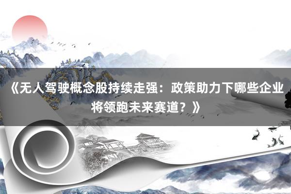 《无人驾驶概念股持续走强：政策助力下哪些企业将领跑未来赛道？》