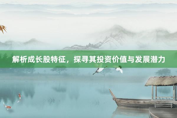 解析成长股特征，探寻其投资价值与发展潜力