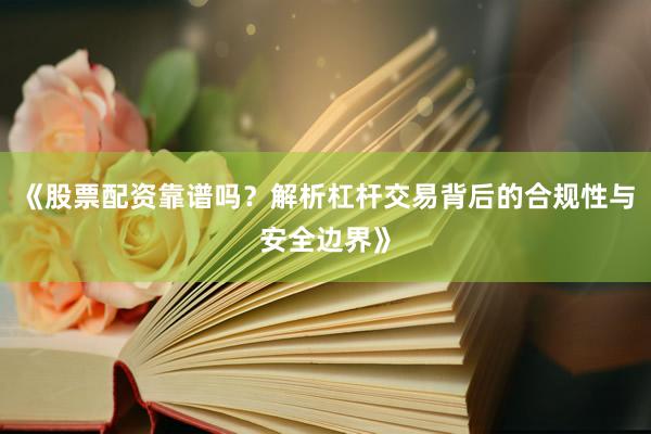《股票配资靠谱吗？解析杠杆交易背后的合规性与安全边界》