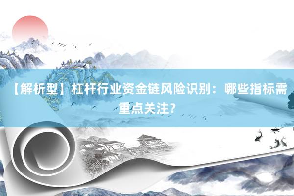 【解析型】杠杆行业资金链风险识别：哪些指标需重点关注？