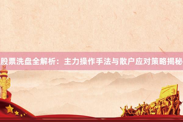 股票洗盘全解析：主力操作手法与散户应对策略揭秘